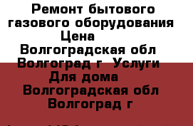 Ремонт бытового газового оборудования. › Цена ­ 100 - Волгоградская обл., Волгоград г. Услуги » Для дома   . Волгоградская обл.,Волгоград г.